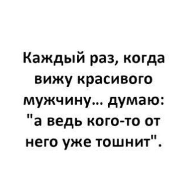 Каждый раз когда вижу красивого мужчину думаю а ведь кого то от него уже тошнит