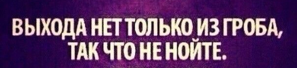 ВЫХОДА неттолько из гровд ТАк что не нойтЕ