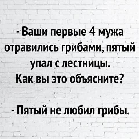 Ваши первые 4 мужа отравились грибами пятый упал слестницы Как вы Это объясните Пятый не любил грибы