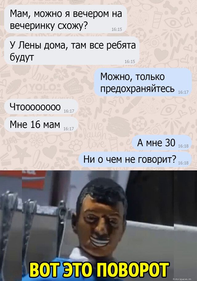 Мам можно я вечером на вечеринку схожу У Лены дома там все ребята будут Можно только предохраняйтесь Чтоооооооо Мне 16 мам _ А мне 30 Ни о чем не говорит ВФТГйЭТГО ПОВОРОТ
