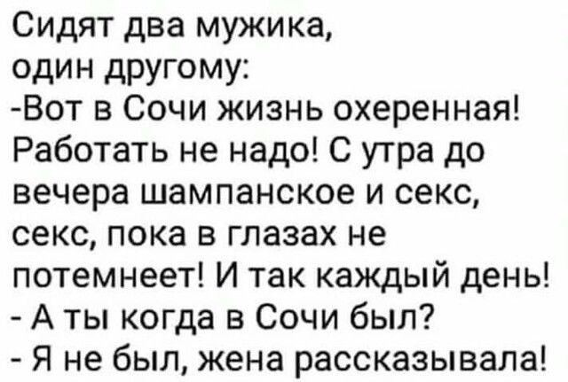 Сидят два мужика один другому Вот в Сочи жизнь охеренная Работать не надо С утра до вечера шампанское и секс секс пока в глазах не потемнеет И так каждый день А ты когда в Сочи был Я не был жена рассказывала