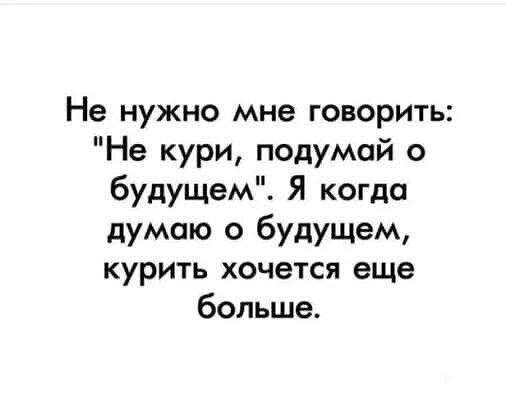 Не нужно мне говорить Не кури подумай о будущем Я когда думаю о будущем курить хочется еще больше