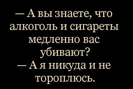 А вы знаете что алкоголь и сигареты медленно вас убивают Ая никуда И не тороплюсь