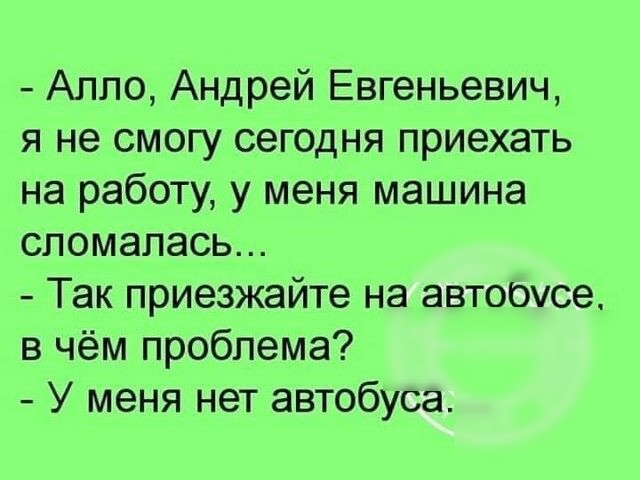 Алло Андрей Евгеньевич я не смогу сегодня приехать на работу у меня машина сломалась Так приезжайте на автоочсе в чём проблема У меня нет автобуса