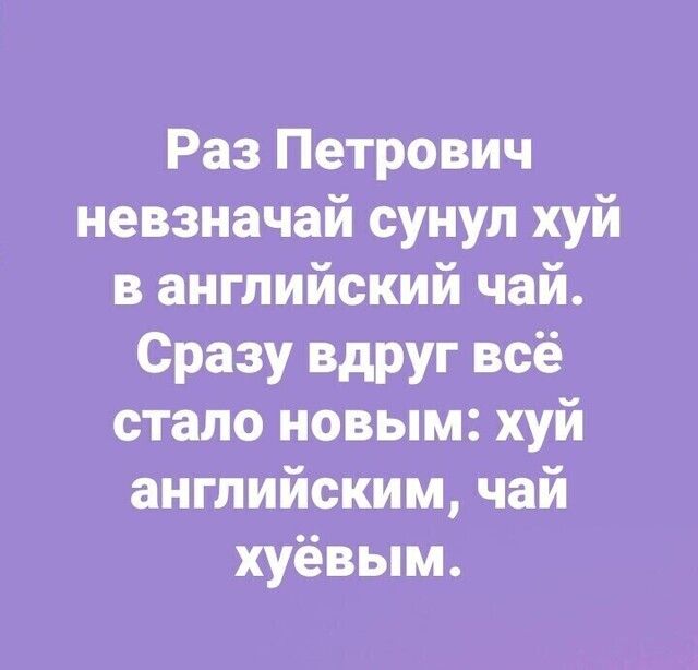 Раз Петрович невзнаЧай сунул хуй в английский чай Сразу вдруг всё стало новым хуй английским чай хуёвым