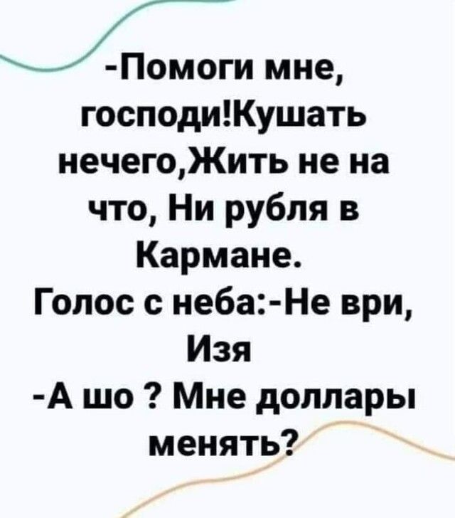 и мне господиКушать нечегоЖить не на что Ни рубля в Кармане Голос с неба Не ври Изя А шо Мне доллары менять