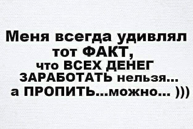 Меня всегда удивлял тот ФАКТ что ВСЕХ дЕНЕГ ЗАРАБОТАТЬ нельзя а ПРОПИТЬможно