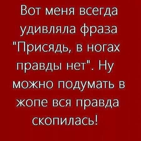 Вот меня всегда удивляла фраза Присядь в ногах правды нет Ну можно подумать в жопе вся правда скопилась