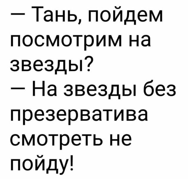 Тань пойдем посмотрим на звезды На звезды без презерватива смотреть не пойду