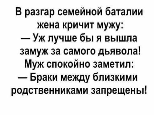 В разгар семейной баталии жена кричит мужу Уж лучше бы я вышла замуж за самого дьявола Муж спокойно заметил Браки между близкими родственниками запрещены