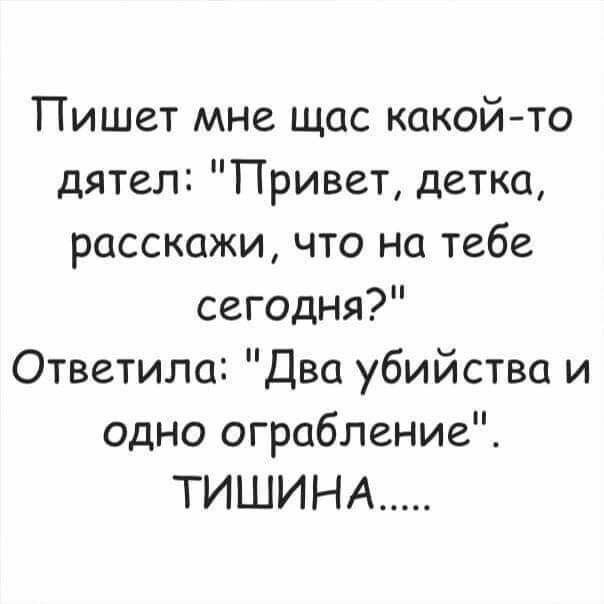 Пишет мне щас какойто дятел Привет детка расскажи что на тебе сегодня Ответила Два бийства и У одно ограбление ТИШИНА