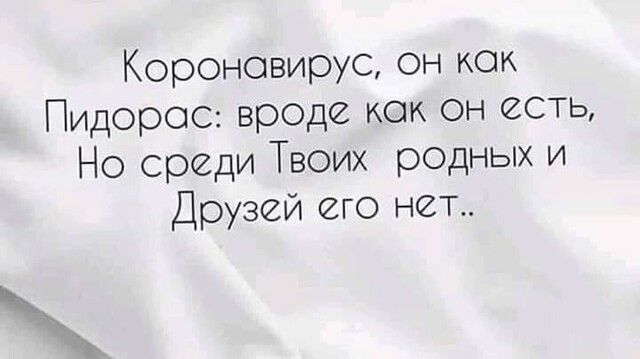 Короновирус он как Пидорос вр0де как он есть Но среди Твоих родных и Друзей его нет