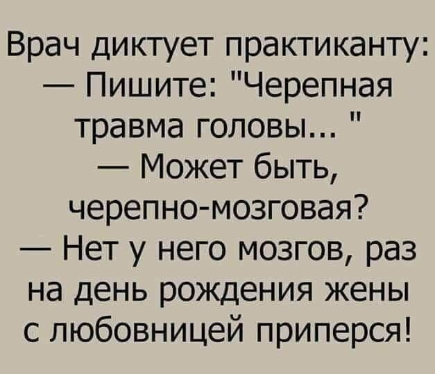 Врач диктует практиканту Пишите Черепная травма головы Может быть черепно мозговая Нет у него мозгов раз на день рождения жены с любовницей приперся