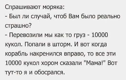 Спрашивают моряка Был ли случай чтоб Вам было реально сграшно Перевозили мы как то груз 10000 кукол Попали в шторм И вот когда корабль накренипся вправо то все эти 10000 кукол хором сказали Мама Вот тут то я и обосрался