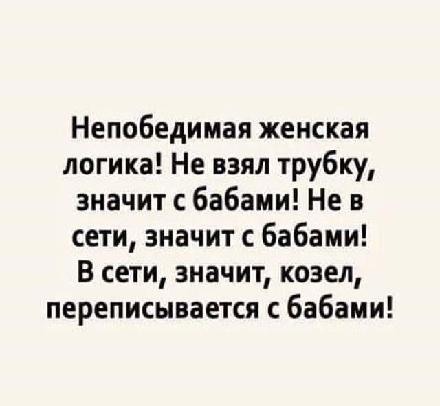 Непобедимая женская логика Не взял трубку значит с бабами Не в сети значит с бабами В сети значит козел переписывается с бабами