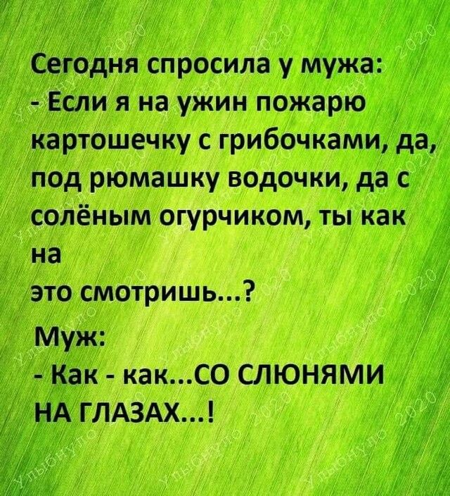 Се одня спросила у мужа Если я на ужин пожарю __ картошечку с грибочкамида под рюмашку водочки да с солёным огурчиком ты как на это смотришь Муж Как каксо СЛЮНЯМИ А ГЛАЗАХ