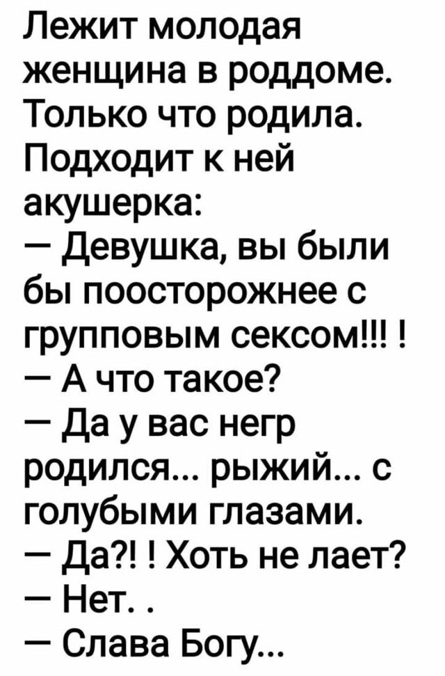 Лежит молодая женщина в роддоме Только что родила Подходит к ней акушерка Девушка вы были бы поосторожнее с групповым сексом А что такое Да у вас негр родился рыжий с голубыми глазами Да Хоть не лает Нет Слава Богу
