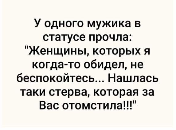 У одного мужика в статусе прочла Женщины которых я когда то обидел не беспокойтесь Нашлась таки стерва которая за Вас отомстила