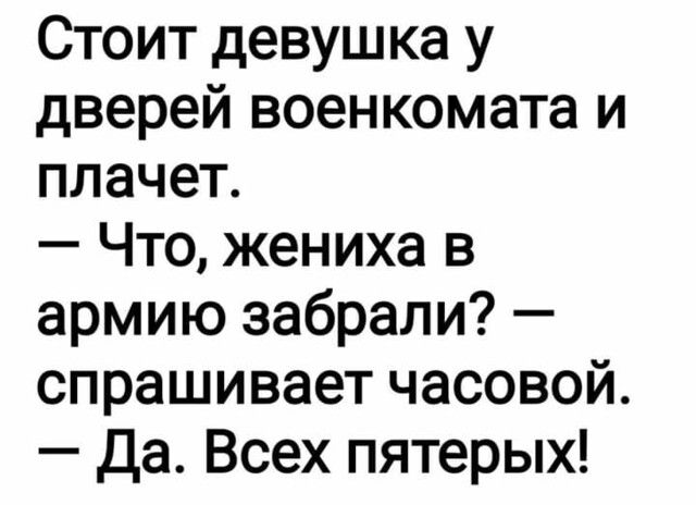 Стоит девушка у дверей военкомата и плачет Что жениха в армию забрали спрашивает часовой Да Всех пятерых