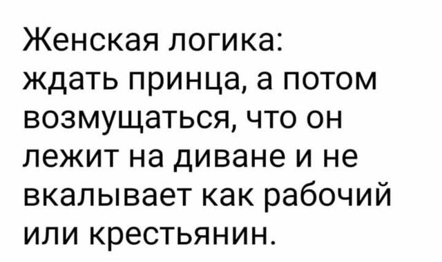 Женская логика ждать принца а потом возмущаться что он лежит на диване и не вкалывает как рабочий или крестьянин