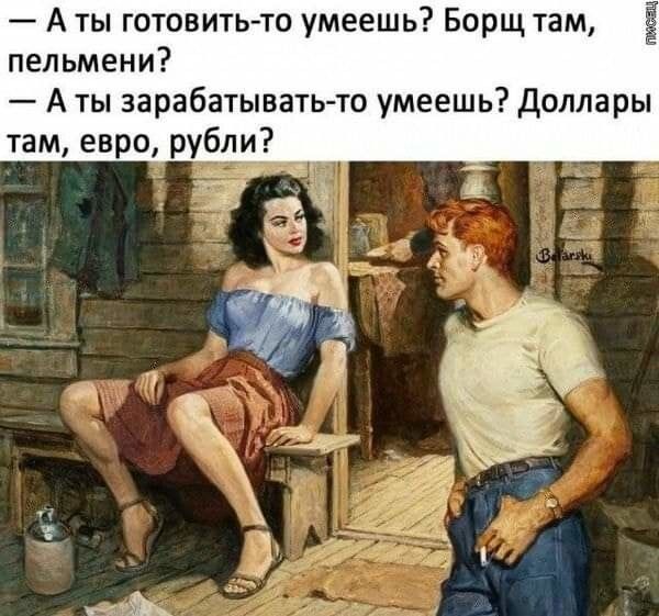 А ты готовить то умеешь Борщ там Ё пельмени А ты зарабатывать то умеешь Доллары там евро рубли __щ