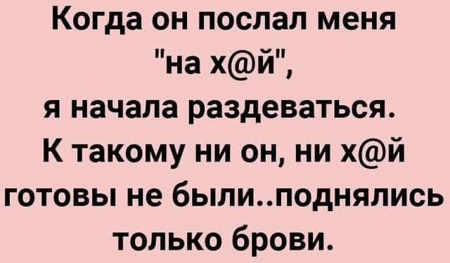 Когда он послал меня на хй я начала раздеваться К такому ни он ни хй готовы не былиподнялись только брови