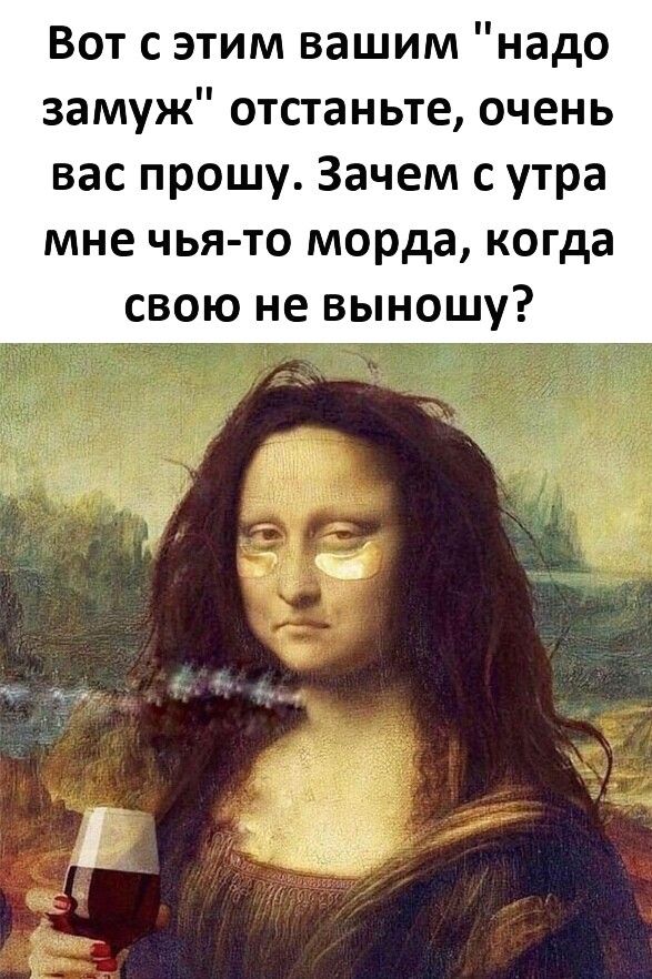 Вот с этим вашим надо замуж отстаньте очень вас прошу Зачем с утра мне чья то морда когда свою не выношу