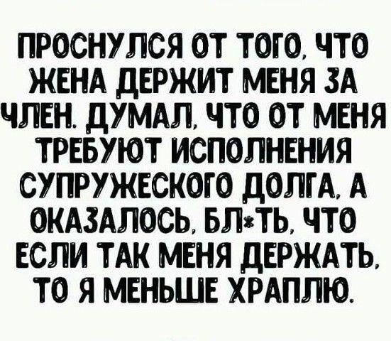 ПРОСНУЛСЯ ОТ ТОГО ЧТО ЖЕНА дЕРЖИТ МЕНЯ ЗА ЧЛЕН ДУМАЛ ЧТО ОТ МЕНЯ ТРЕБУЮТ ИСПОЛНЕНИЯ СУПРУЖЕСКОГО дОЛГА А ОКАЗАЛОСЬ БЛТЬ ЧТО ЕСЛИ ТАК МЕНЯ дЕРЖАТЬ ТО Я МЕНЬШЕ ХРАПЛЮ