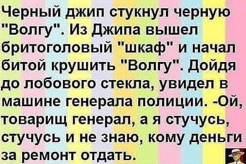 Черный джип стукнул черную Волгу Из джипа вышел бритоголовый шкаф и начал битой крушить _Вопгу дойдя до лобового стекла увидел в машине генерала полиции 0й товарищ генерал а я стучусіь стучусь и не знаю кому деньги за ремонт отдать