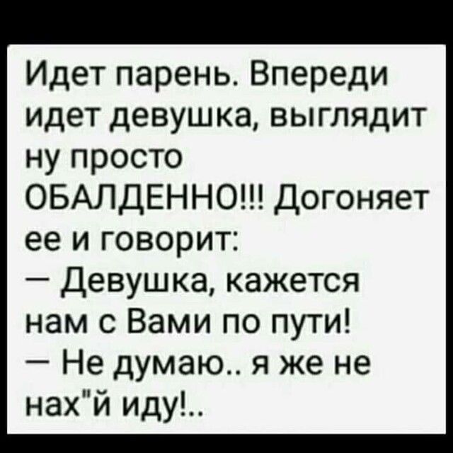 Идет парень Впереди идет девушка выглядит ну просто ОБАЛДЕННО Догоняет ее и говорит Девушка кажется нам с Вами по пути Не думаю я же не нах и иду