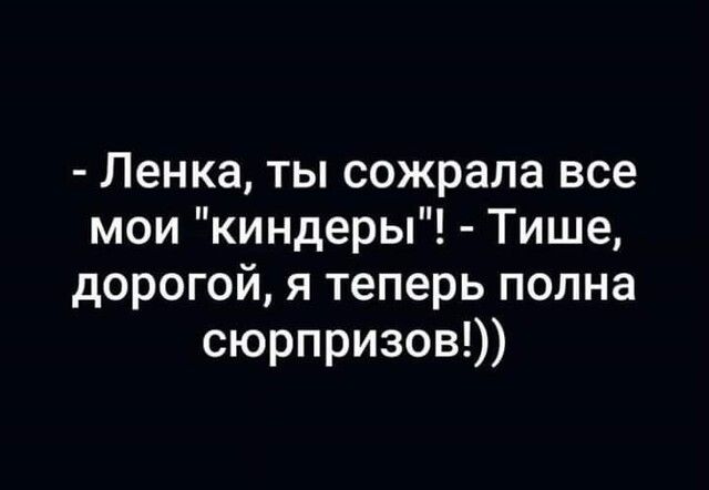 Ленка ты сожрала все мои киндеры Тише дорогой я теперь полна сюрпризов