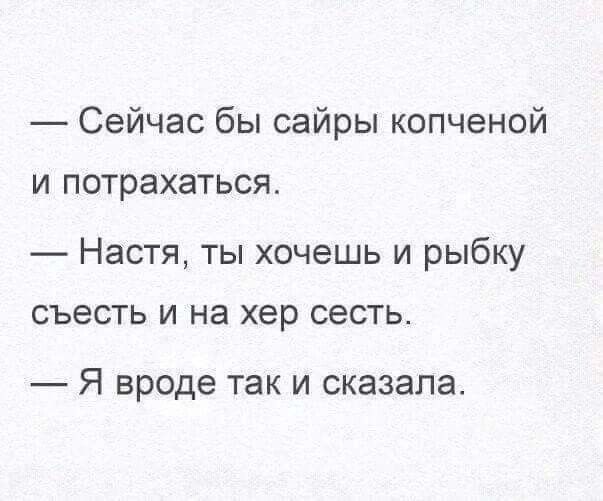 Сейчас бы сайры копченой И потрахаться Настя ты хочешь и рыбку СЪЕСТЬ И на хер сесть Я вроде так И сказала