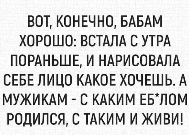 ВОТ КОНЕЧНО БАБАМ ХОРОШО ВСТАЛА С УТРА ПОРАНЬШЕ И НАРИСОВАЛА СЕБЕ ЛИЦО КАКОЕ ХОЧЕШЬ А МУЖИКАМ С КАКИМ ЕБЛОМ РОДИЛСЯ С ТАКИМ И ЖИВИ