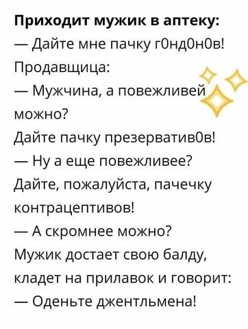 Приходит мужик в аптеку Дайте мне пачку гОндОнОв Продавщица Мужчина в повежпивейо можно Дайте пачку презервативОв Ну а еще повежливее Дайте пожалуйста пачечку контрацептивов _ А скромнее можно Мужик достает свою балду кладет на прилавок и говорит Оденьте джентльмена