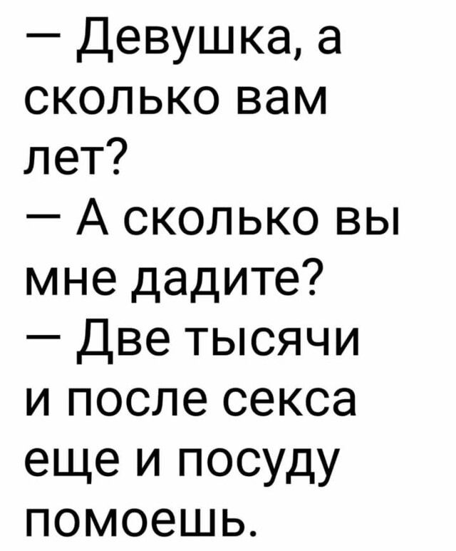 Девушка а сколько вам лет А сколько вы мне дадите Две тысячи и после секса еще и посуду помоешь