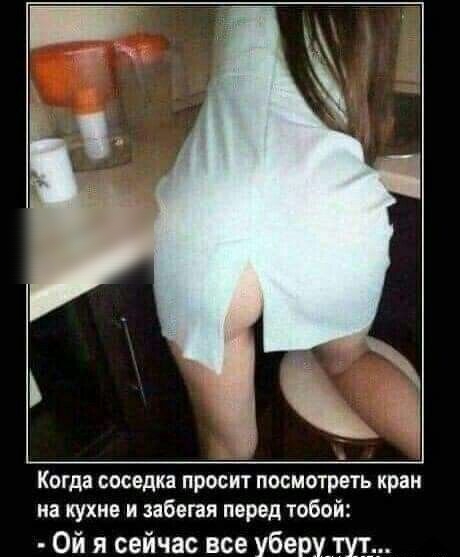 Когда соседка просит ПОСМОТРЕТЬ кран на кухне и забегая перед тобой Ой я сейчас все уберу_ту_т__