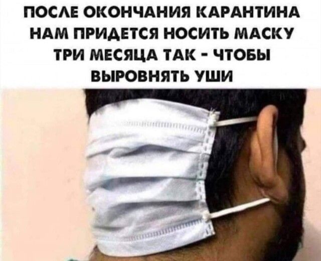 ПОСАЕ ОКОНЧАНИЯ КАРАНТИНА НАМ ПРИДЕТСЯ НОСИТЬ МАСКУ ТРИ МЕСЯЦА ТАК ЧТОБЫ ВЫРОВНЯТЬ УШИ