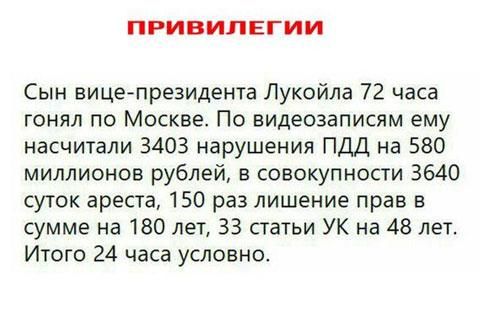 ПРИВИЛЕГИИ Сын вице президента Лукойла 72 часа гонял по Москве По видеозаписям ему насчитали 3403 нарушения ПДД на 580 миллионов рублей в совокупности 3640 суток ареста 150 раз лишение прав в сумме на 180 лет 33 статьи УК на 48 лет Итого 24 часа условно