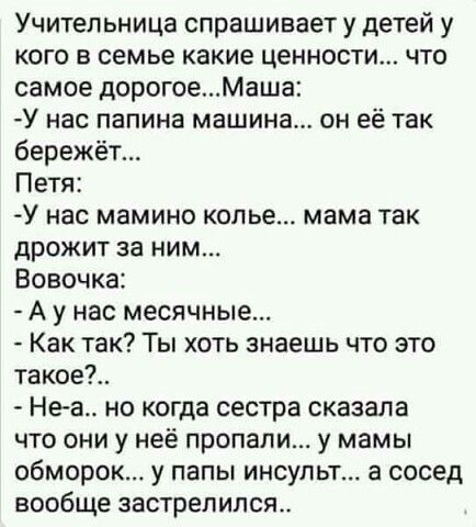Учительница спрашивает у детей у кого в семье какие ценности что самое дорогоеМаша У нас папина машина он её так бережёт Петя У нас мамино колье мама ТЗК дрожит за ним Вовочка А у нас месячные Как так Ты хоть знаешь что это такое Неа но когда сестра сказала что они у неё пропали у мамы обморок у папы ИНСУПЬТ а сосед вообще застрелился