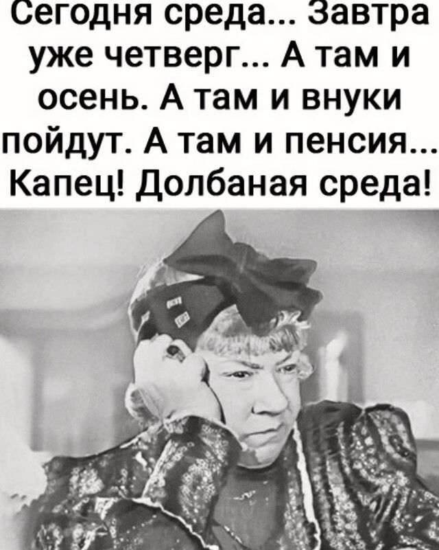 Сегодня среда Завтра уже четверг А там и осень А там и внуки пойдут А там и пенсия Капец Долбаная среда
