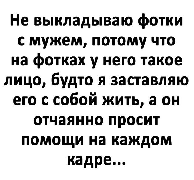 Не выкладываю фотки с мужем потому что на фотках у него такое лицо будто я заставляю его с собой жить а он отчаянно просит помощи на каждом кадре