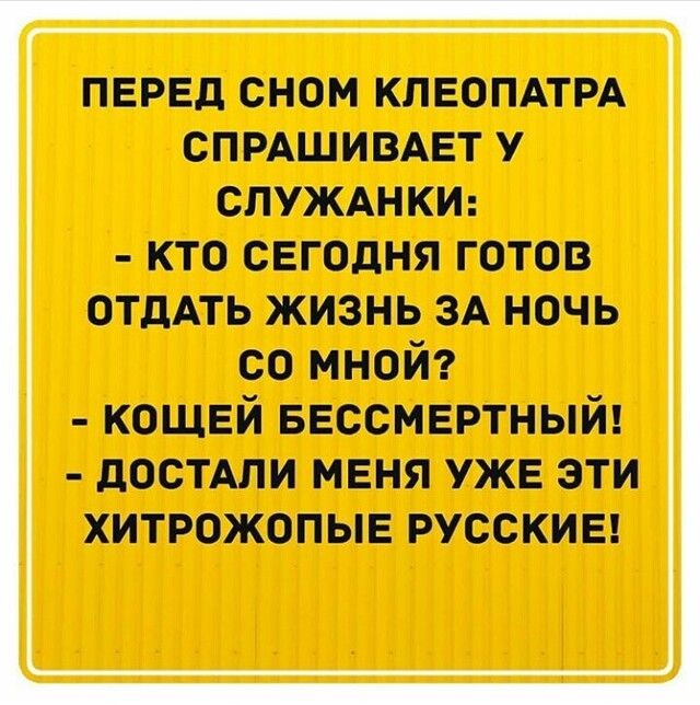 ПЕРЕД СНОМ КЛЕОПАТРА СПРАШИВАЕТ У СПУЖАНКИ КТО СЕГОДНЯ ГОТОВ ОТДАТЬ ЖИЗНЬ ЗА НОЧЬ со мнснйъ кощвй БЕССМЕРТНЫЙ достши меня уже эти хитрожопыв русскив