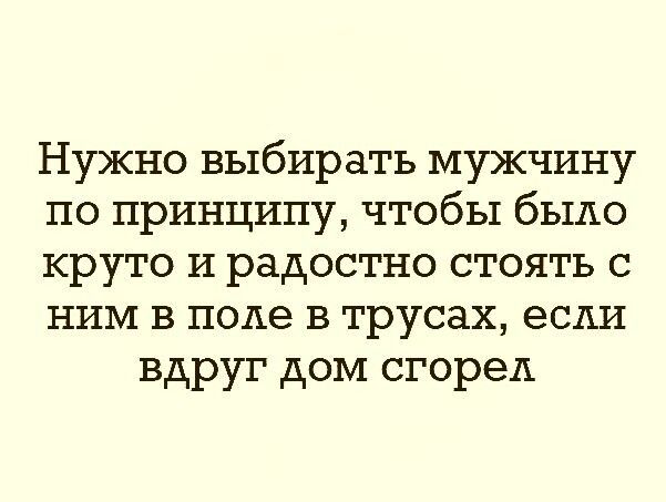 Нужно выбирать мужчину по принципу чтобы было круто и радостно стоять с ним в поле в трусах если вдруг дом сгорел