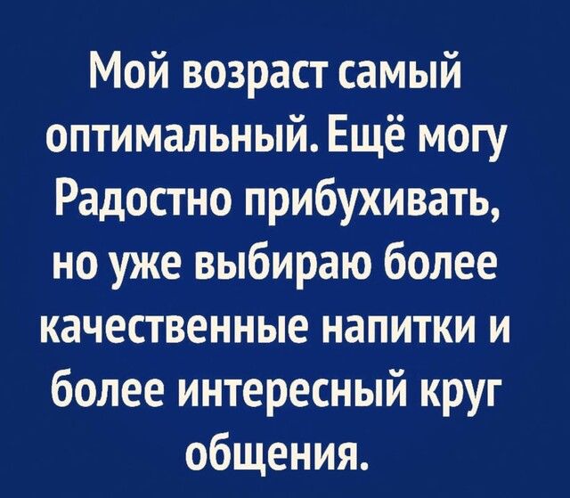 Мой возраст самый оптимальный Ещё могу Радостно прибухивать но уже выбираю более качественные напитки и более интересный круг общения