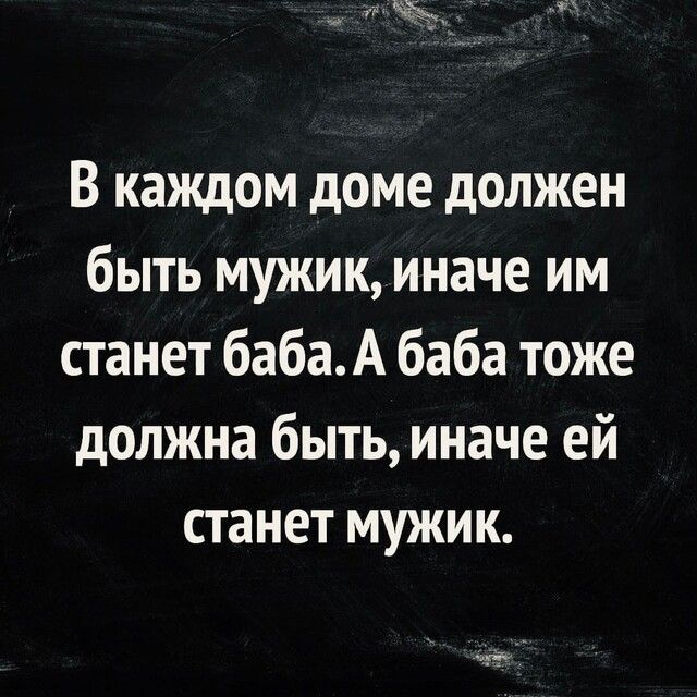 В каждом доме должен быть мужик иначе им станет бабаА баба тоже должна быть иначе ей станет мужик