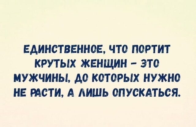 ЕАИНОТВЕННОЕ ЧТО ПОРТИТ КРУТЫХ ЖЕНЩИН ЭТО МУЖЧИНЫ АО КОТОРЫХ НУЖНО НЕ РАСТИ А ЛИШЬ ОПУСКАТЬСЯ