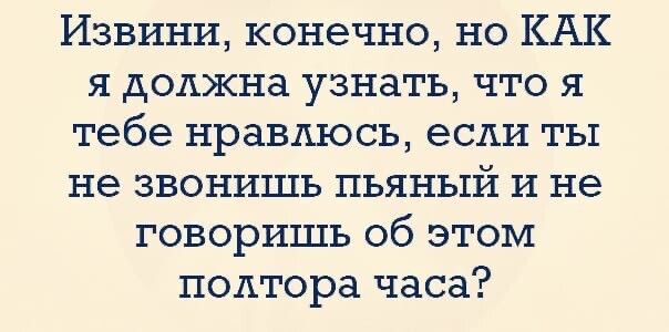 Извини конечно но КАК я должна узнать что я тебе нравлюсь если ты не звонишь пьяный и не говоришь об этом полтора часа