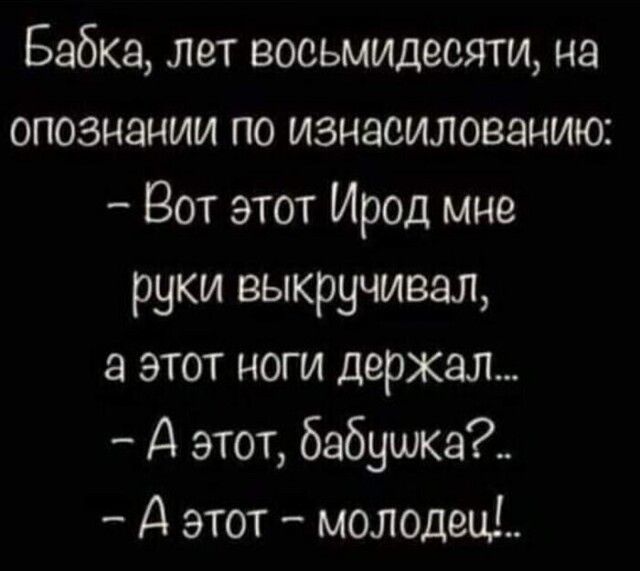 Бабка лет восьмидесяти на опознании по изнасилованию Вот этот Ирод мне руки выкручивал этот ноги держал А этот бабушка А этот молодеид