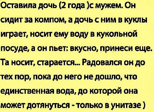 Осгавипа дочь 2 года с мужем Он сидит за компом а дочь с ним в куклы играет носит ему воду в кукольиой посуде а он пьет вкусно принеси еще Та носит старается Радовался он до тех пор пока до него не дошло что единственная вода до которой она может дотянуться только в унитазе