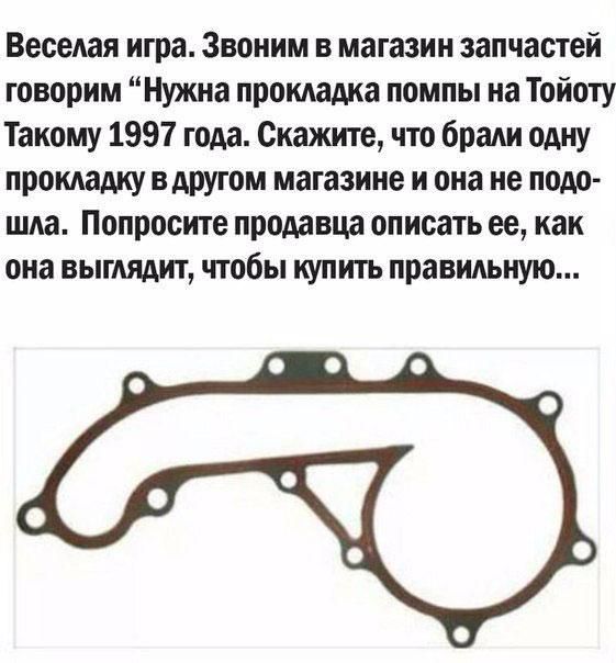 Веселая игра Звоним в магазин запчастей говорим Нужна прокладка помпы на Тойоту Такому 1997 года Скажите что брали одну прокладку вдругом магазине и она не подо шла Попросите продавца описать ее как она выглядит чтобы купить правильную